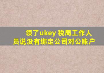 领了ukey 税局工作人员说没有绑定公司对公账户